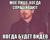 Моё лицо, когда спрашивают когда будет видео