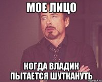мое лицо когда владик пытается шуткануть