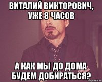 ВИТАЛИЙ ВИКТОРОВИЧ, УЖЕ 8 ЧАСОВ А КАК МЫ ДО ДОМА БУДЕМ ДОБИРАТЬСЯ?