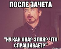 ПОСЛЕ ЗАЧЕТА "НУ КАК ОНА? ЗЛАЯ? ЧТО СПРАШИВАЕТ?"