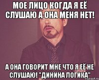 Мое лицо когда я её слушаю а она меня нет! А она говорит мне что я её не слушаю! "Динина логика"