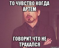 То чувство когда Артем говорит что не трахался