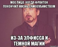моё лицо, когда франтон покончил жизнь самооубийством из-за Элфисса и темной магии