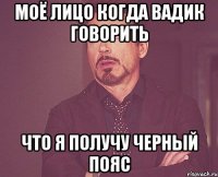моё лицо когда вадик говорить что я получу черный пояс