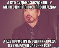 А кто судьи? Засудили... У меня один плюс,я прошёл,да? А где посмотреть оценки? Когда же уже раунд закончится?