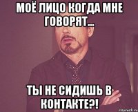 моё лицо когда мне говорят... ты не сидишь в контакте?!