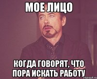 МОЕ ЛИЦО КОГДА ГОВОРЯТ, ЧТО ПОРА ИСКАТЬ РАБОТУ