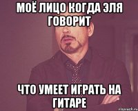 моё лицо когда эля говорит что умеет играть на гитаре
