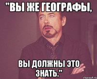 "Вы же географы, вы должны это знать."
