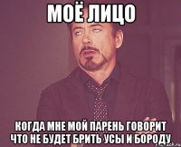 моё лицо когда мне мой парень говорит что не будет брить усы и бороду