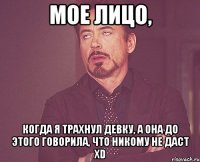 мое лицо, когда я трахнул девку, а она до этого говорила, что никому не даст XD