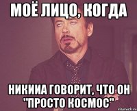 Моё лицо, когда Никииа говорит, что он "Просто космос"