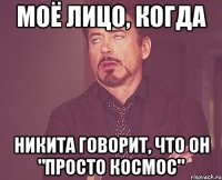Моё лицо, когда Никита говорит, что он "Просто космос"