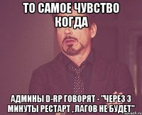 То самое чувство когда Админы D-RP говорят - "Через 3 минуты рестарт , лагов не будет"