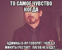 То самое чувство когда Админы D-RP говорят "Через 3 минуты рестарт , лагов не будет."