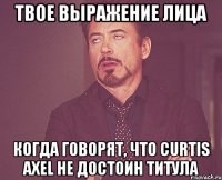 Твое выражение лица когда говорят, что curtis axel не достоин титула