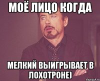 Моё лицо когда мелкий выигрывает в лохотроне)