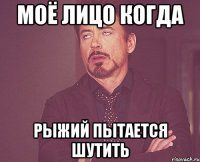 МОЁ ЛИЦО КОГДА Рыжий Пытается ШУТИТь