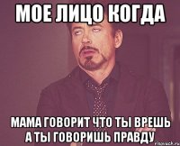 мое лицо когда мама говорит что ты врешь а ты говоришь правду