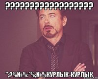 ?????????????????? ";?%№%:*%;№%КУрлык-курлык