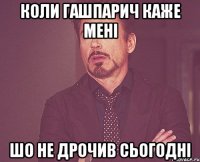 Коли Гашпарич каже мені Шо не дрочив сьогодні