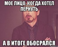 мое лицо, когда хотел пернуть а в итоге обосрался