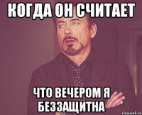 когда он считает что вечером я беззащитна