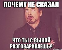 Почему не сказал Что ты с Выкой разговариваешь?