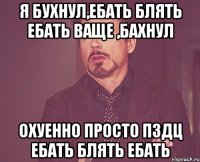 Я бухнул,ебать блять ебать ваще ,бахнул охуенно просто пздц ебать блять ебать