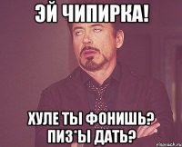 Эй чипирка! Хуле ты фонишь? Пиз*ы дать?