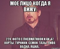 Мое лицо когда я вижу: 228, фото с пневматикой и ak-47, корты, турники, семки, тазы, пиво, водка, яшка...