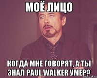 МОЁ ЛИЦО КОГДА МНЕ ГОВОРЯТ, А ТЫ ЗНАЛ PAUL WALKER УМЕР?