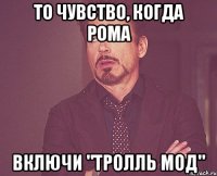 то чувство, когда Рома включи "тролль мод"