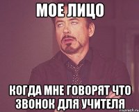 Мое лицо Когда мне говорят что звонок для учителя