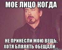 мое лицо когда не принесли мою вещь, хотя бляяять обещали...