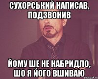 СУХОРСЬКИЙ НАПИСАВ, ПОДЗВОНИВ ЙОМУ ШЕ НЕ НАБРИДЛО, ШО Я ЙОГО ВШИВАЮ