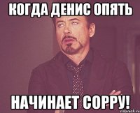 Когда Денис опять начинает сорру!