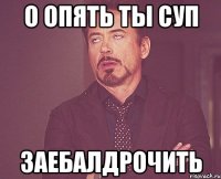 о опять ты суп заебалдрочить