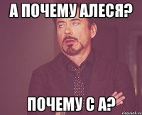 А ПОЧЕМУ АЛЕСЯ? ПОЧЕМУ С А?