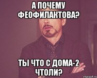 А ПОЧЕМУ ФЕОФИЛАКТОВА? ТЫ ЧТО С ДОМА-2 ЧТОЛИ?