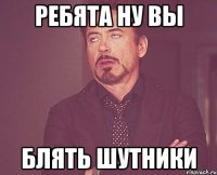 Ребята ну вы блять шутники