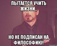 Пытается учить жизни.. но не подписан на Философию!