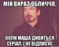 мій вираз обличчя, коли маша дивиться серіал, і не відписує