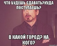 Что будешь сдавать?Куда поступаешь? В какой город? На кого?