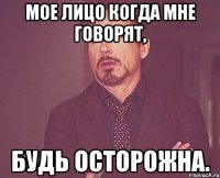 Мое лицо когда мне говорят, будь осторожна.