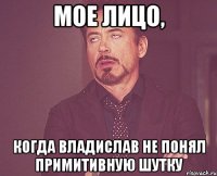 мое лицо, когда Владислав не понял примитивную шутку