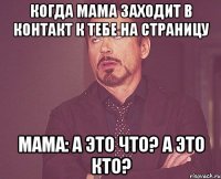 когда мама заходит в контакт к тебе на страницу Мама: а это что? А это кто?