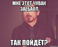 мне этот чувак заебаол так пойдёт?