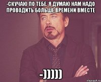 -скучаю по тебе, я думаю нам надо проводить больше времени вместе -)))))