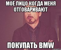 моё лицо когда меня отговаривают покупать BMW